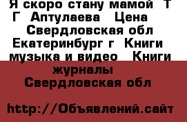 Я скоро стану мамой, Т. Г, Аптулаева › Цена ­ 70 - Свердловская обл., Екатеринбург г. Книги, музыка и видео » Книги, журналы   . Свердловская обл.